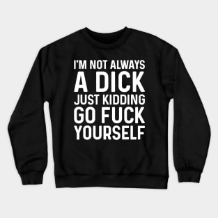 I'm Not Always A Dick Just Kidding Go Fuck Yourself Crewneck Sweatshirt